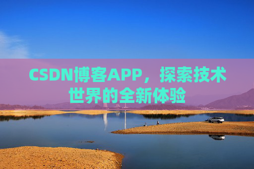 CSDN博客APP,探索技术世界的全新体验 CSDN博客APP,探索技术世界的全新体验